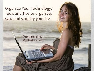 Organize Your Technology:
Tools and Tips to organize,
sync and simplify your life
Presented by:
Rachel Eichen
 