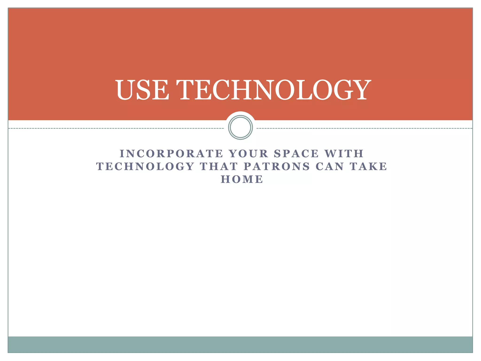 I N C O R P O R A T E Y O U R S P A C E W I T H
T E C H N O L O G Y T H A T P A T R O N S C A N T A K E
H O M E
USE TECHNOLOGY
 