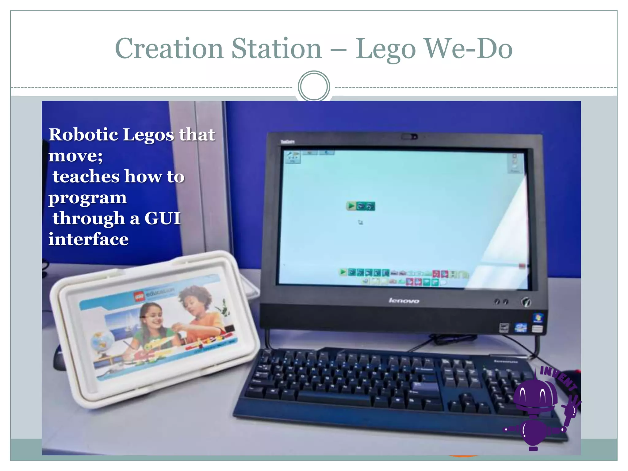 Creation Station – Lego We-Do
Robotic Legos that
move;
teaches how to
program
through a GUI
interface
 