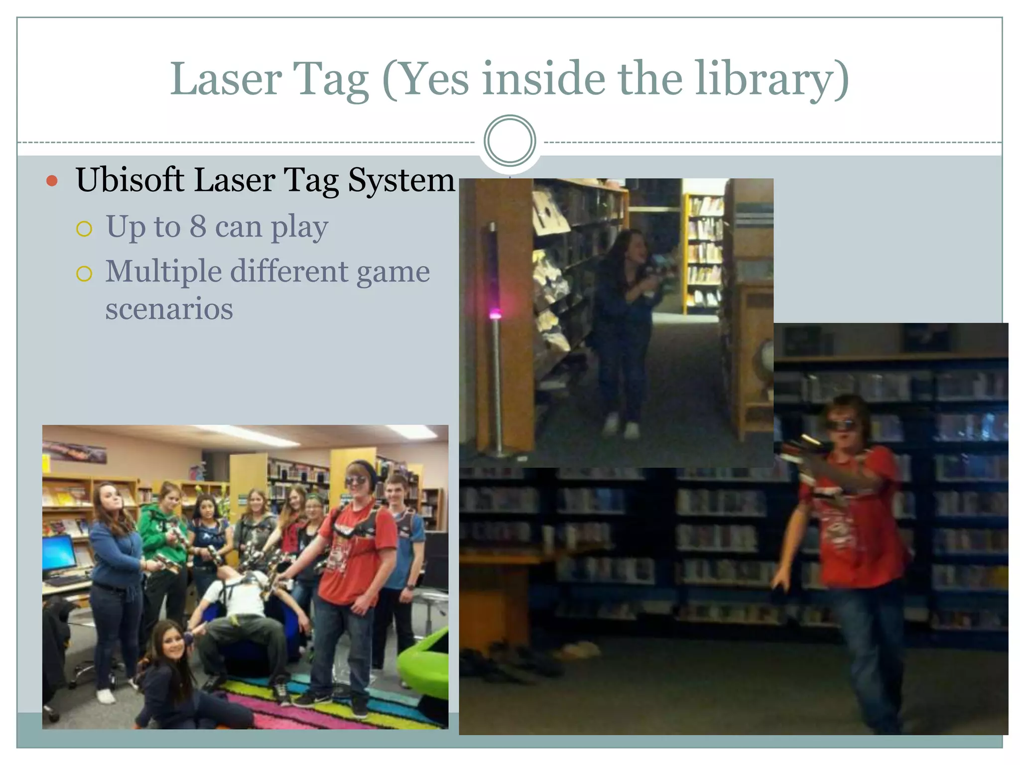 Laser Tag (Yes inside the library)
 Ubisoft Laser Tag System
 Up to 8 can play
 Multiple different game
scenarios
 