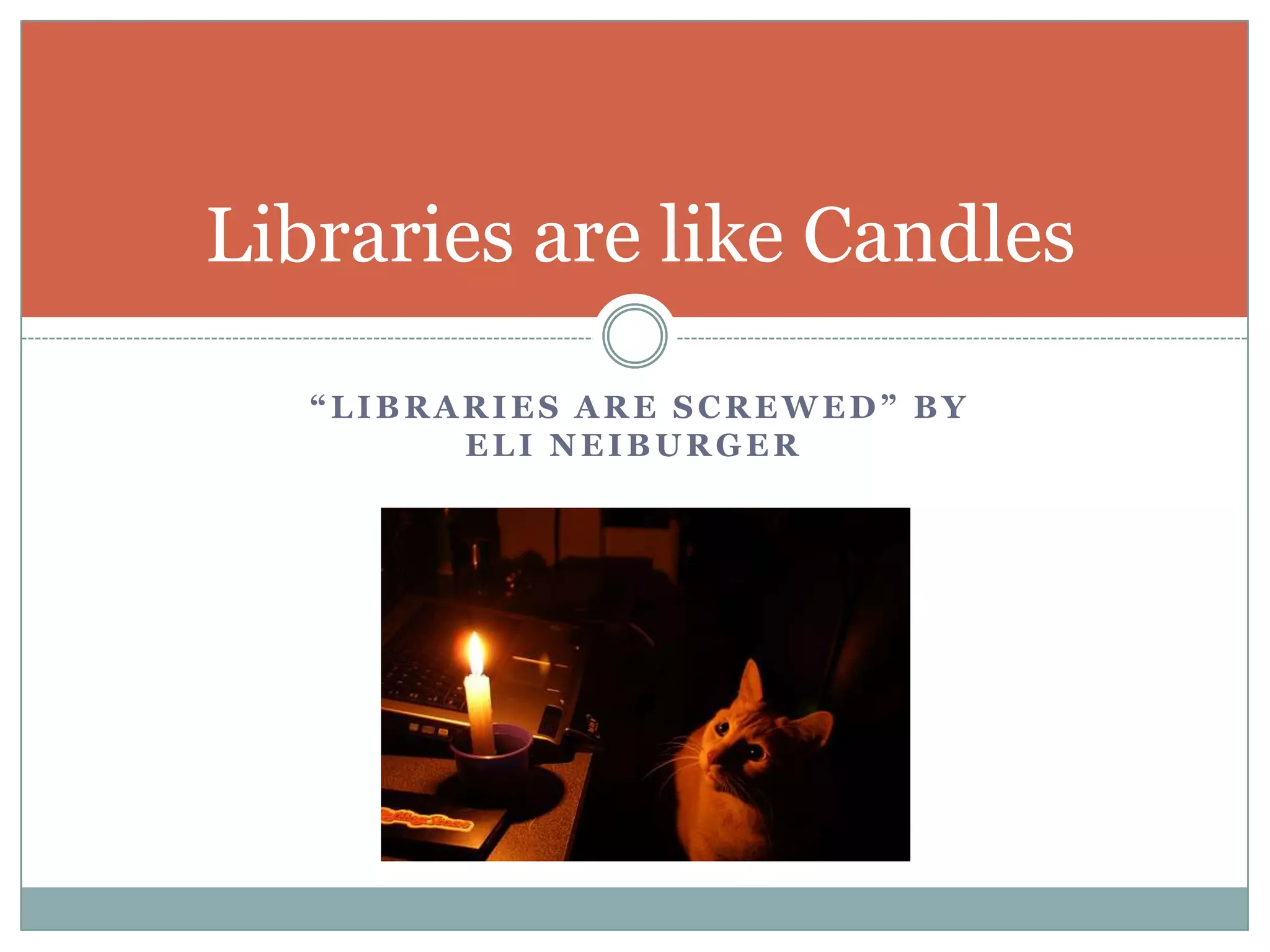 “LIBRARIES ARE SCREWED” BY
ELI NEIBURGER
Libraries are like Candles
 