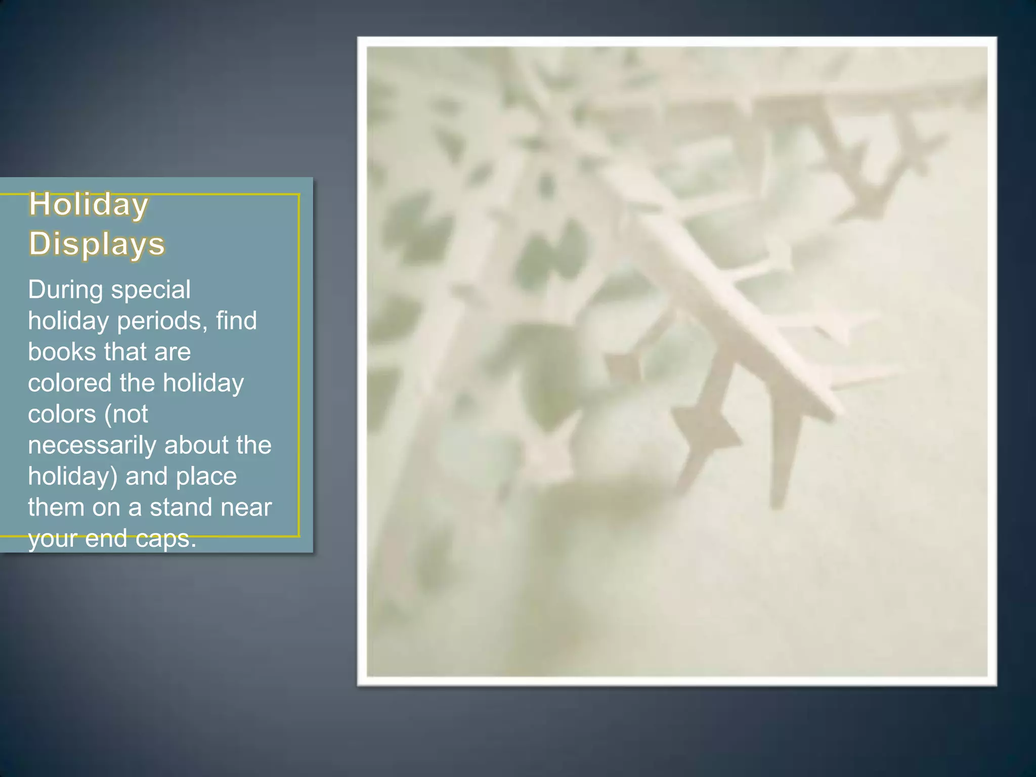 During special
holiday periods, find
books that are
colored the holiday
colors (not
necessarily about the
holiday) and place
them on a stand near
your end caps.
 