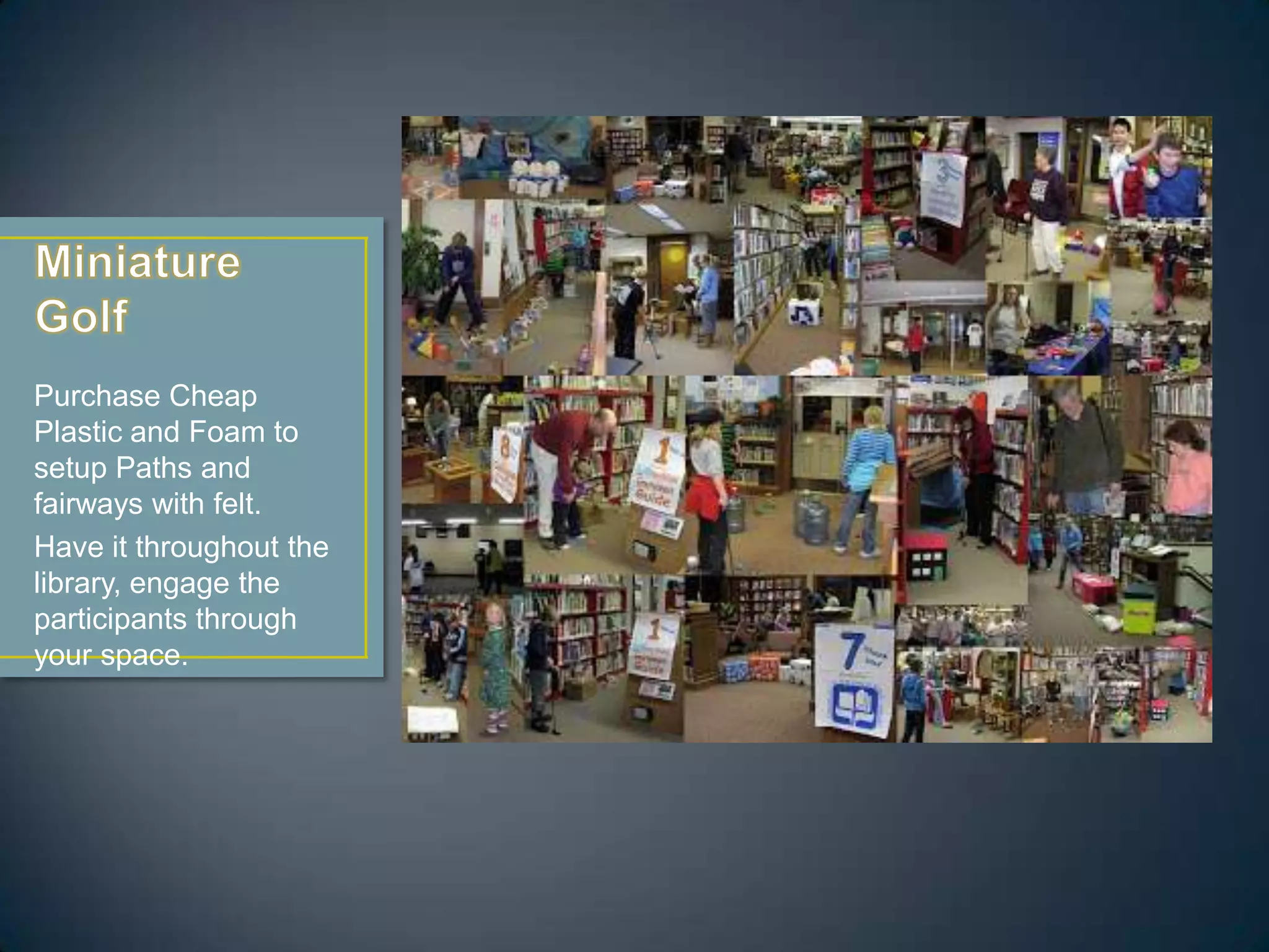 Purchase Cheap
Plastic and Foam to
setup Paths and
fairways with felt.
Have it throughout the
library, engage the
participants through
your space.
 