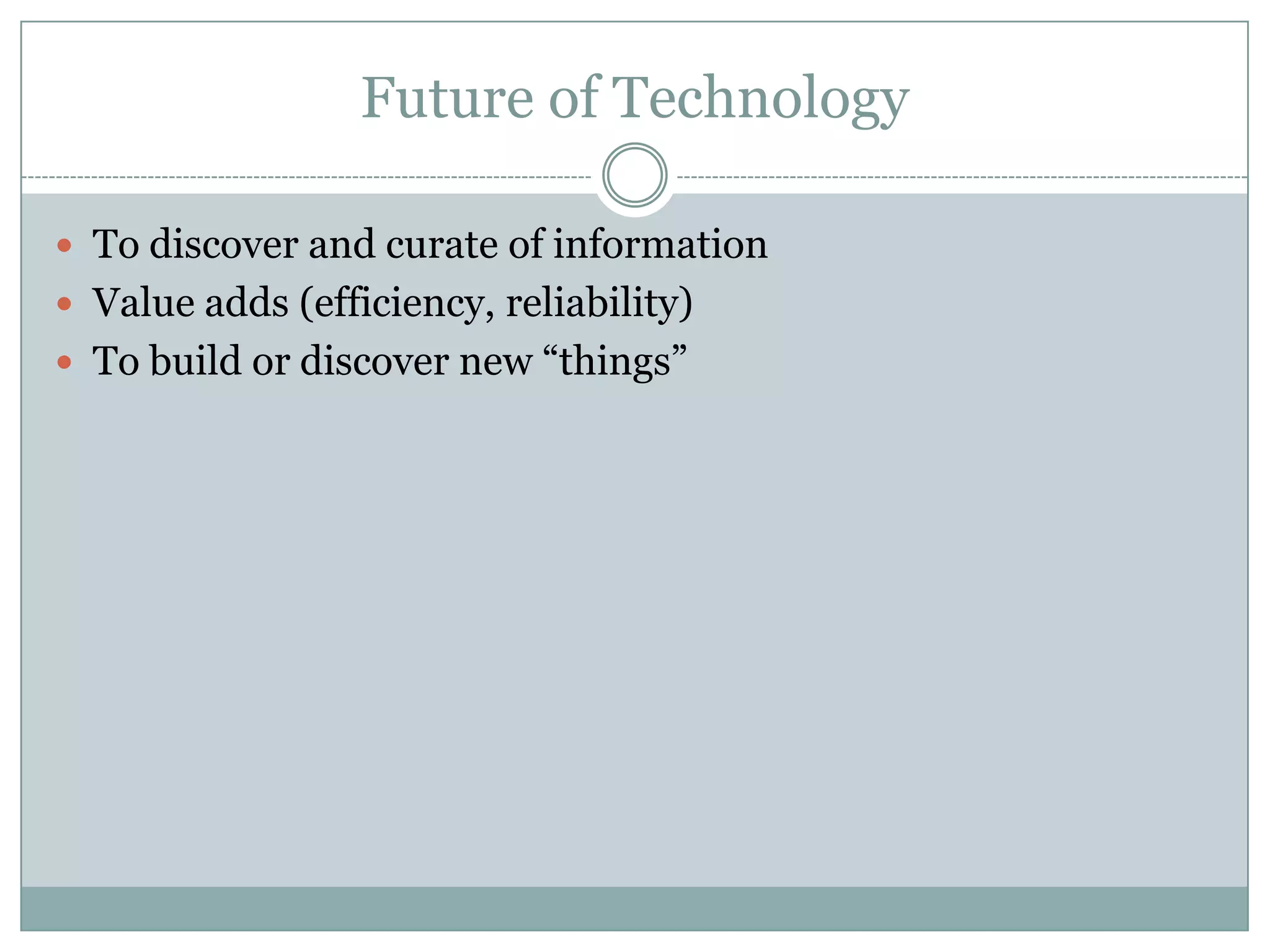 Future of Technology
 To discover and curate of information
 Value adds (efficiency, reliability)
 To build or discover new “things”
 