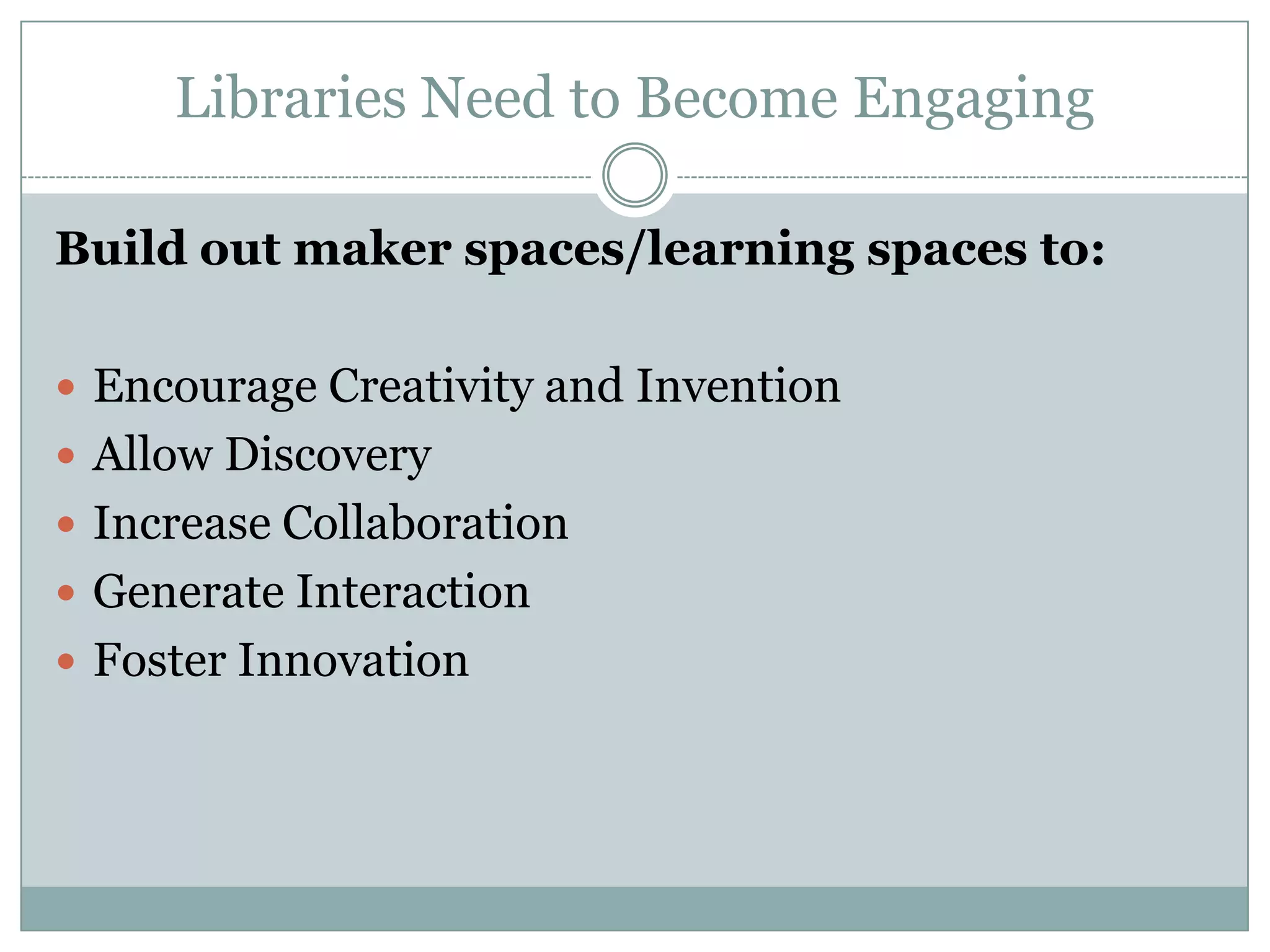 Libraries Need to Become Engaging
Build out maker spaces/learning spaces to:
 Encourage Creativity and Invention
 Allow Discovery
 Increase Collaboration
 Generate Interaction
 Foster Innovation
 