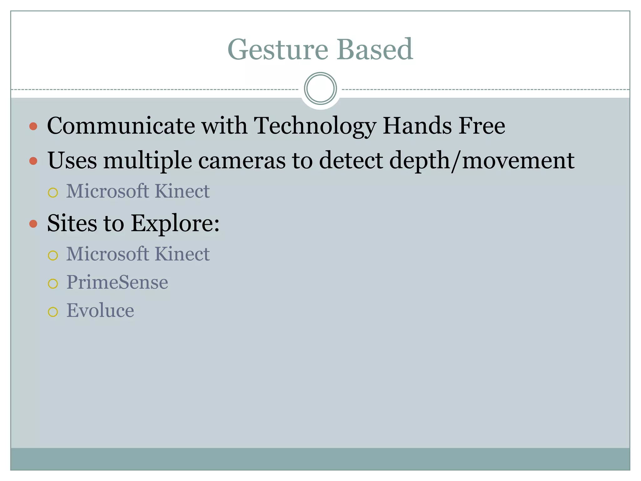 Gesture Based
 Communicate with Technology Hands Free
 Uses multiple cameras to detect depth/movement
 Microsoft Kinect
 Sites to Explore:
 Microsoft Kinect
 PrimeSense
 Evoluce
 
