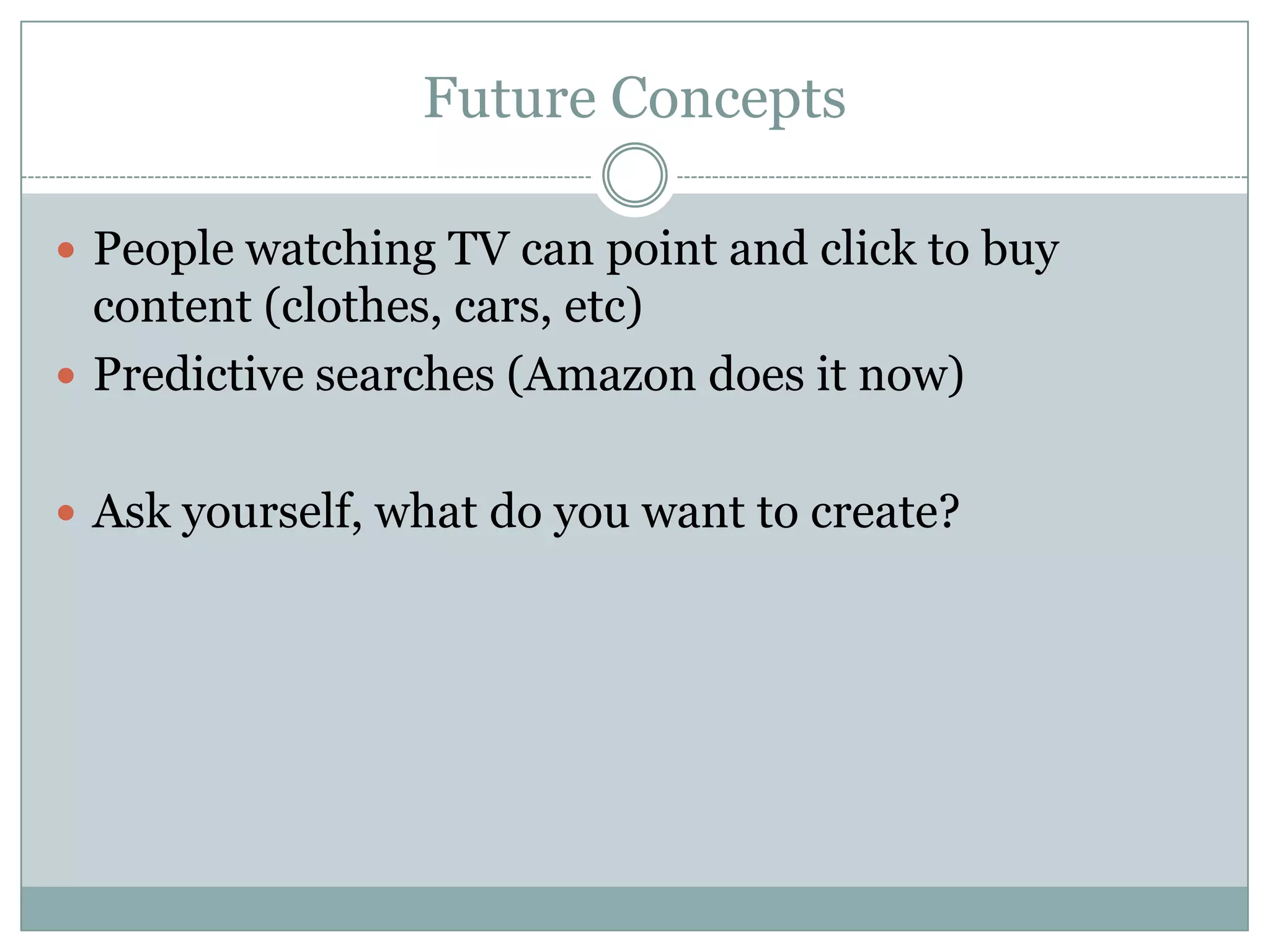 Future Concepts
 People watching TV can point and click to buy
content (clothes, cars, etc)
 Predictive searches (Amazon does it now)
 Ask yourself, what do you want to create?
 