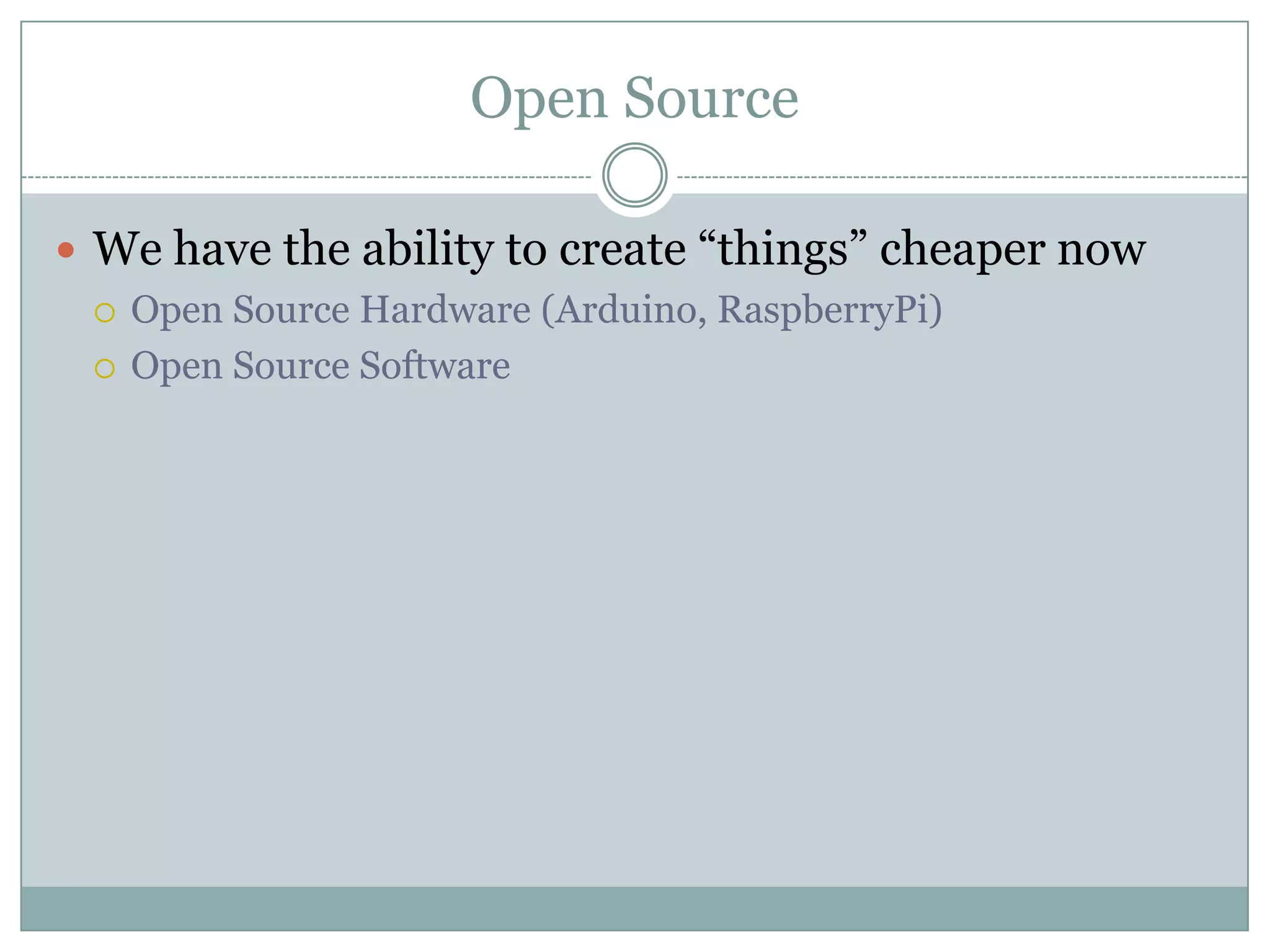 Open Source
 We have the ability to create “things” cheaper now
 Open Source Hardware (Arduino, RaspberryPi)
 Open Source Software
 