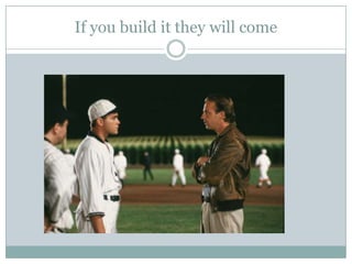 If you build it they will come
 