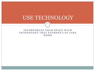 I N C O R P O R A T E Y O U R S P A C E W I T H
T E C H N O L O G Y T H A T P A T R O N S C A N T A K E
H O M E
USE TECHNOLOGY
 