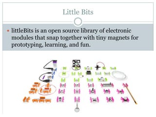 Little Bits
 littleBits is an open source library of electronic
modules that snap together with tiny magnets for
prototyping, learning, and fun.
 