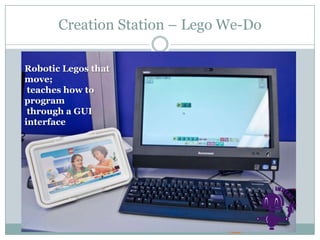 Creation Station – Lego We-Do
Robotic Legos that
move;
teaches how to
program
through a GUI
interface
 