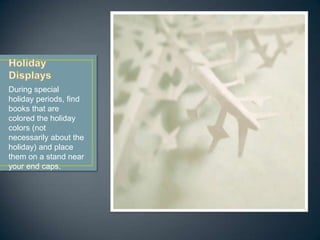 During special
holiday periods, find
books that are
colored the holiday
colors (not
necessarily about the
holiday) and place
them on a stand near
your end caps.
 