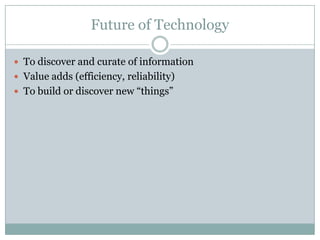 Future of Technology
 To discover and curate of information
 Value adds (efficiency, reliability)
 To build or discover new “things”
 