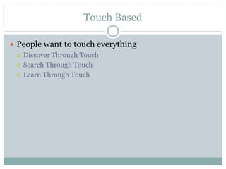 Touch Based
 People want to touch everything
 Discover Through Touch
 Search Through Touch
 Learn Through Touch
 