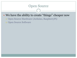 Open Source
 We have the ability to create “things” cheaper now
 Open Source Hardware (Arduino, RaspberryPi)
 Open Source Software
 