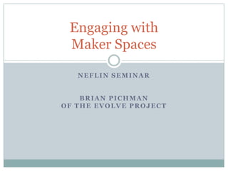 NEFLIN SEMINAR
BRIAN PICHMAN
OF THE EVOLVE PROJECT
Engaging with
Maker Spaces
 