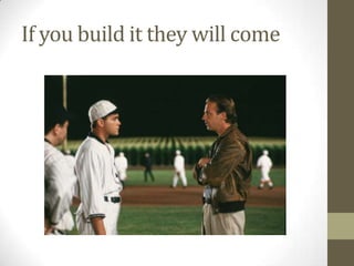 If you build it they will come

 