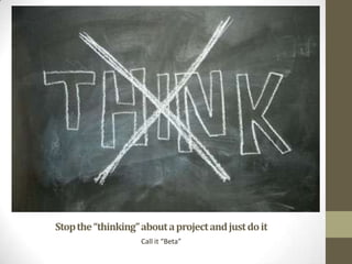 Stop the “thinking” about a project and just do it
Call it “Beta”

 
