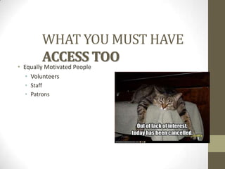 WHAT YOU MUST HAVE
ACCESS TOO

• Equally Motivated People
• Volunteers
• Staff
• Patrons

 