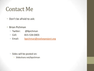 Contact Me
• Don’t be afraid to ask:
• Brian Pichman
• Twitter:
• Cell:
• Email:

@Bpichman
815-534-0403
bpichman@evolveproject.org

• Sides will be posted on:
• Slideshare.net/bpichman

 