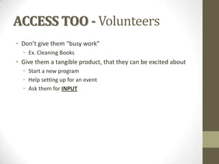 ACCESS TOO - Volunteers
• Don’t give them “busy work”
• Ex. Cleaning Books

• Give them a tangible product, that they can be excited about
• Start a new program
• Help setting up for an event
• Ask them for INPUT

 