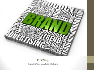 First Step:
Branding Your Idea/Project/Library

 
