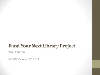 Fund Your Next Library Project
Brian Pichman

NEFLIN October 30th 2013

 