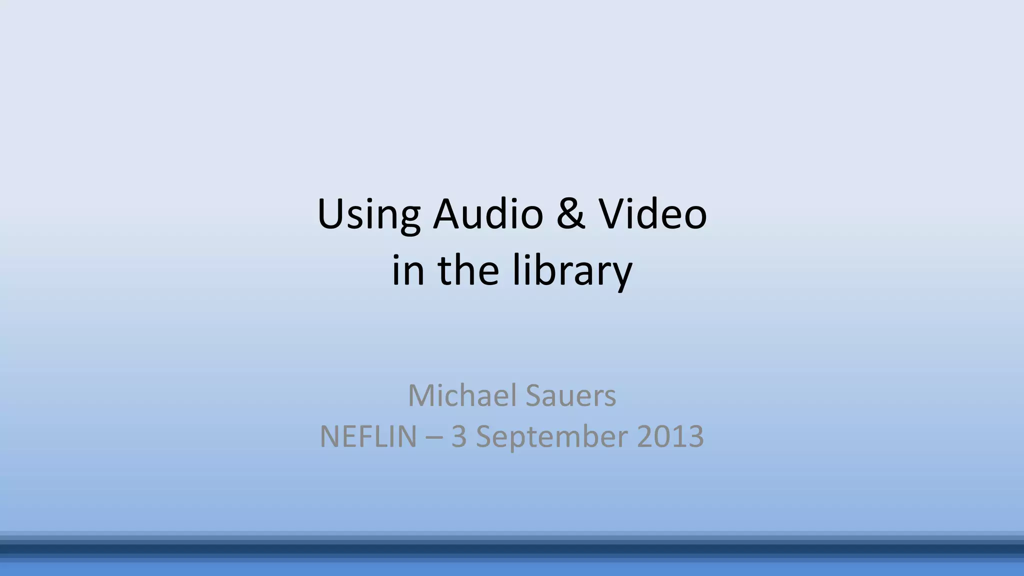 Using Audio & Video
in the library
Michael Sauers
NEFLIN – 3 September 2013
 