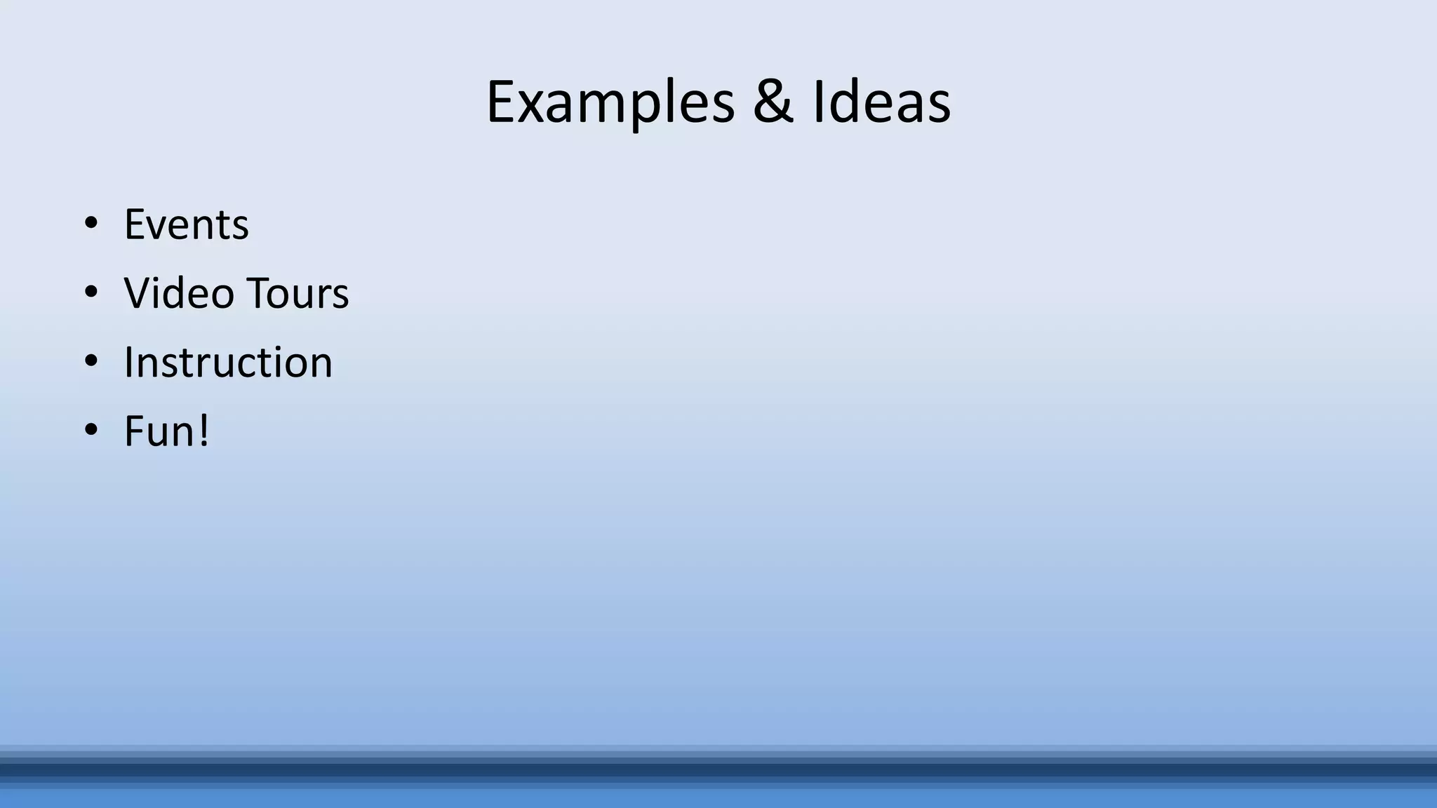 Examples & Ideas
• Events
• Video Tours
• Instruction
• Fun!
 