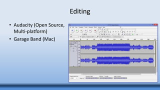 Editing
• Audacity (Open Source,
Multi-platform)
• Garage Band (Mac)
 