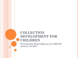 COLLECTION DEVELOPMENT FOR CHILDREN Presented by Beth Gallaway for NEFLIN January 13, 2011 