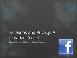 Facebook and Privacy: A
Librarian Toolkit
Diana Silveira, Novare Library Services
 
