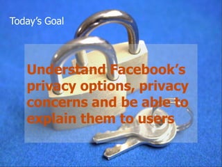 Today’s Goal




   Understand Facebook’s
   privacy options, privacy
   concerns and be able to
   explain them to users
 