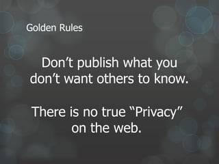 Golden Rules


  Don’t publish what you
don’t want others to know.

 There is no true “Privacy”
        on the web.
 