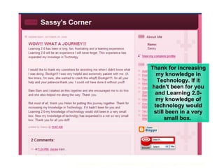 Thank for increasing my knowledge in Technology. If it hadn't been for you and Learning 2.0- my knowledge of technology would still been in a very small box.  