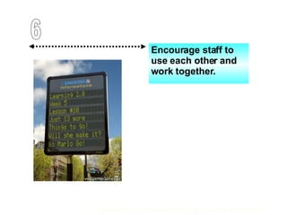 Encourage staff to use each other and work together. 6 