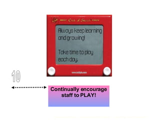 Continually encourage staff to PLAY! 10 