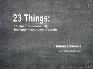 23 Things:  10 Tips to Successfully  Implement your own program   Helene Blowers www.LibaryBytes.com http://www.flickr.com/photos/monikahoinkis/106226535/   