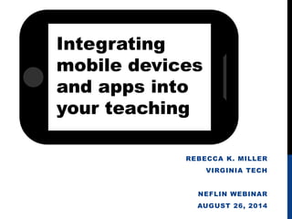 REBECCA K. MILLER 
VIRGINIA TECH 
NEFLIN WEBINAR 
AUGUST 26, 2014 
Integrating 
mobile devices 
and apps into 
your teaching 
 