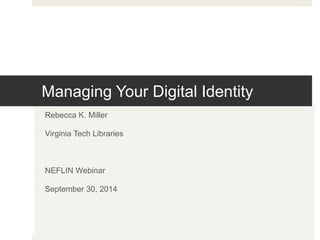 Managing Your Digital Identity 
Rebecca K. Miller 
Virginia Tech Libraries 
NEFLIN Webinar 
September 30, 2014 
 