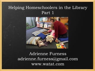 Helping Homeschoolers in the Library
Part 1

Adrienne Furness
adrienne.furness@gmail.com
www.watat.com

 