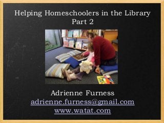 Helping Homeschoolers in the Library
Part 2

Adrienne Furness
adrienne.furness@gmail.com
www.watat.com

 