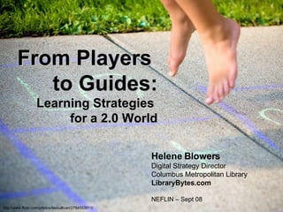 From Players  to Guides: Learning Strategies  for a 2.0 World Helene Blowers Digital Strategy Director Columbus Metropolitan Library LibraryBytes.com NEFLIN – Sept 08 http://www.flickr.com/photos/leecullivan/2764553911/   