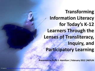 Transforming
                                                                                            Information Literacy
                                                                                                 for Today’s K-12
                                                                                           Learners Through the
                                                                                         Lenses of Transliteracy,
                                                                                                      Inquiry, and
                                                                                          Participatory Learning
                                                                                 Presented by Buffy J. Hamilton | February 2012 |NEFLIN


CC image via http://www.flickr.com/photos/mindfulness/33922613/sizes/l/in/photostream/
 