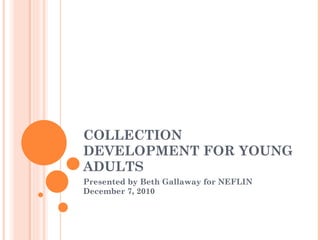 COLLECTION DEVELOPMENT FOR YOUNG ADULTS Presented by Beth Gallaway for NEFLIN December 7, 2010 