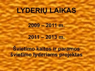 LYDERIŲ LAIKAS
2009 – 2011 m.
2011 – 2013 m.
Švietimo kaitos ir paramos
švietimo lyderiams projektas

 