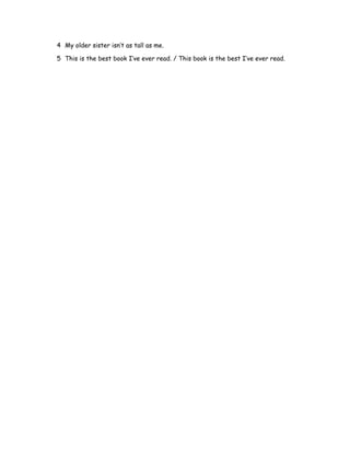 4 My older sister isn’t as tall as me.
5 This is the best book I’ve ever read. / This book is the best I’ve ever read.
 