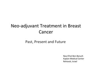 Neo-­‐adjuvant	
  Treatment	
  in	
  Breast	
  
Cancer	
Past,	
  Present	
  and	
  Future	
Noa	
  Efrat	
  Ben-­‐Baruch	
  
Kaplan	
  Medical	
  Center	
  
Rehovot,	
  Israel	
  
 