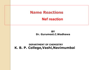 BY
Dr. Gurumeet.C.Wadhawa
DEPARTMENT OF CHEMISTRY
K. B. P. College,Vashi,Navimumbai
Nef reaction
 